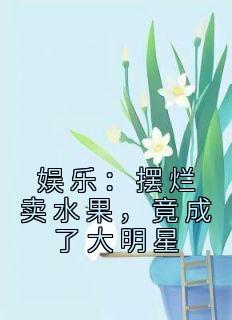 方浩江晓晴by头帅气的猪 娱乐：摆烂卖水果，竟成了大明星小说完整篇在线阅读